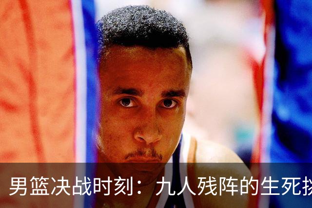 男篮决战时刻：九人残阵的生死挑战，郭士强不容有失！